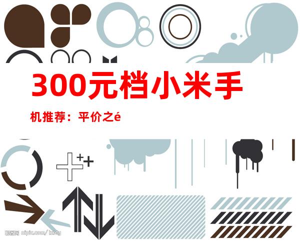 300元档小米手机推荐：平价之选，性价比出众